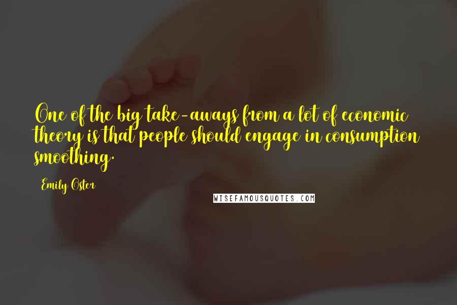 Emily Oster Quotes: One of the big take-aways from a lot of economic theory is that people should engage in consumption smoothing.