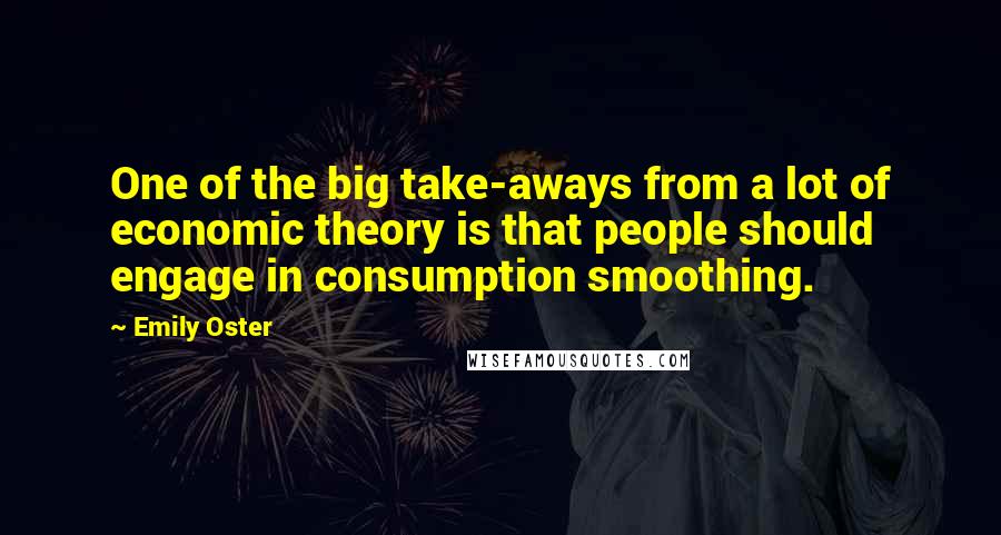 Emily Oster Quotes: One of the big take-aways from a lot of economic theory is that people should engage in consumption smoothing.