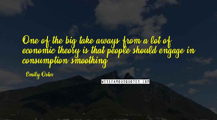 Emily Oster Quotes: One of the big take-aways from a lot of economic theory is that people should engage in consumption smoothing.