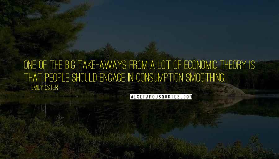 Emily Oster Quotes: One of the big take-aways from a lot of economic theory is that people should engage in consumption smoothing.