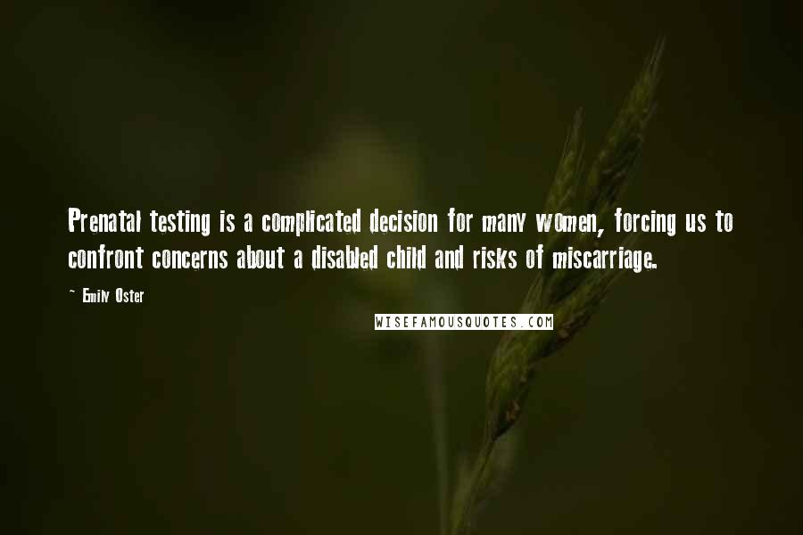 Emily Oster Quotes: Prenatal testing is a complicated decision for many women, forcing us to confront concerns about a disabled child and risks of miscarriage.