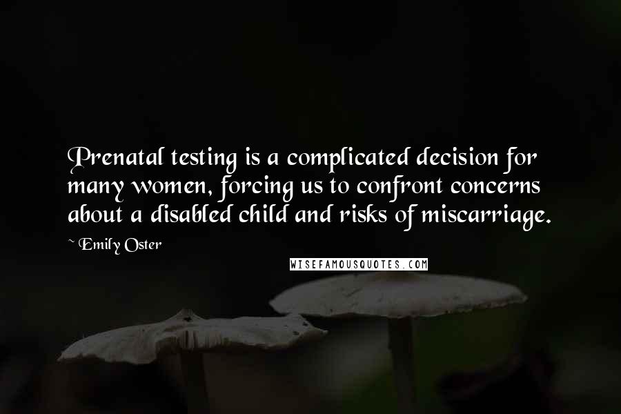 Emily Oster Quotes: Prenatal testing is a complicated decision for many women, forcing us to confront concerns about a disabled child and risks of miscarriage.