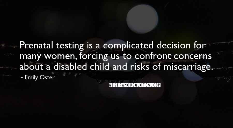 Emily Oster Quotes: Prenatal testing is a complicated decision for many women, forcing us to confront concerns about a disabled child and risks of miscarriage.