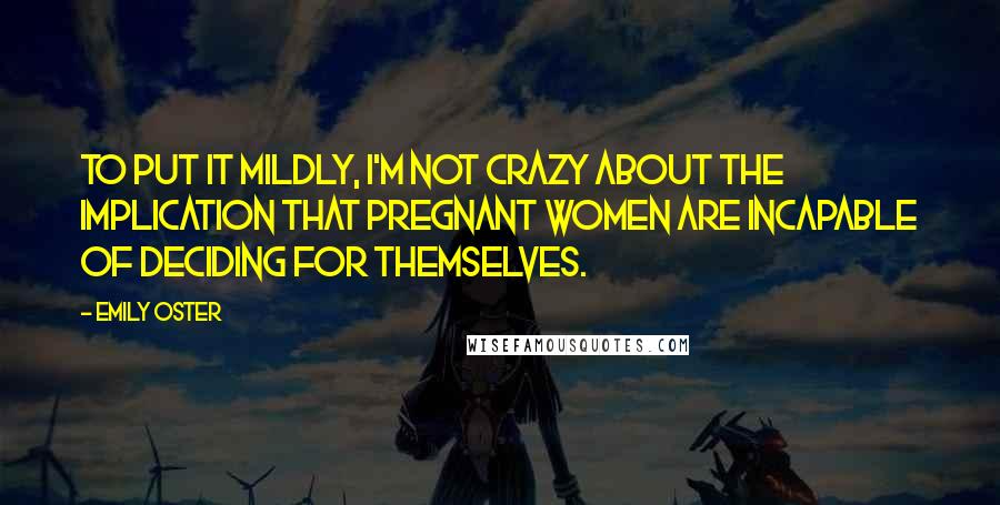 Emily Oster Quotes: To put it mildly, I'm not crazy about the implication that pregnant women are incapable of deciding for themselves.