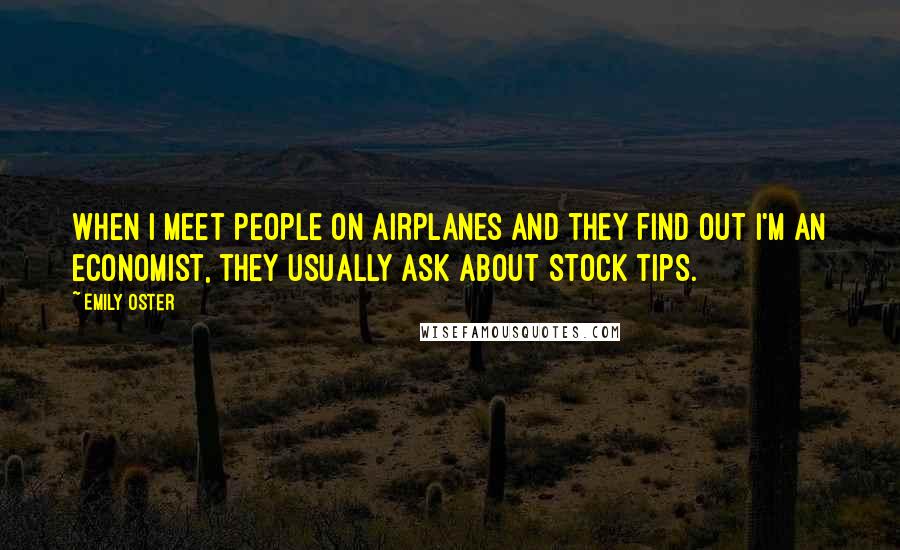 Emily Oster Quotes: When I meet people on airplanes and they find out I'm an economist, they usually ask about stock tips.