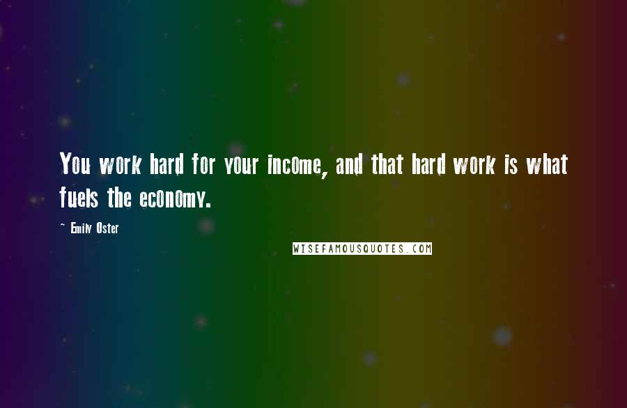 Emily Oster Quotes: You work hard for your income, and that hard work is what fuels the economy.