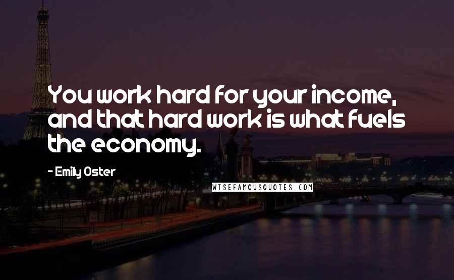 Emily Oster Quotes: You work hard for your income, and that hard work is what fuels the economy.