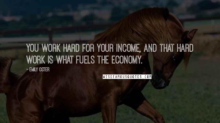 Emily Oster Quotes: You work hard for your income, and that hard work is what fuels the economy.