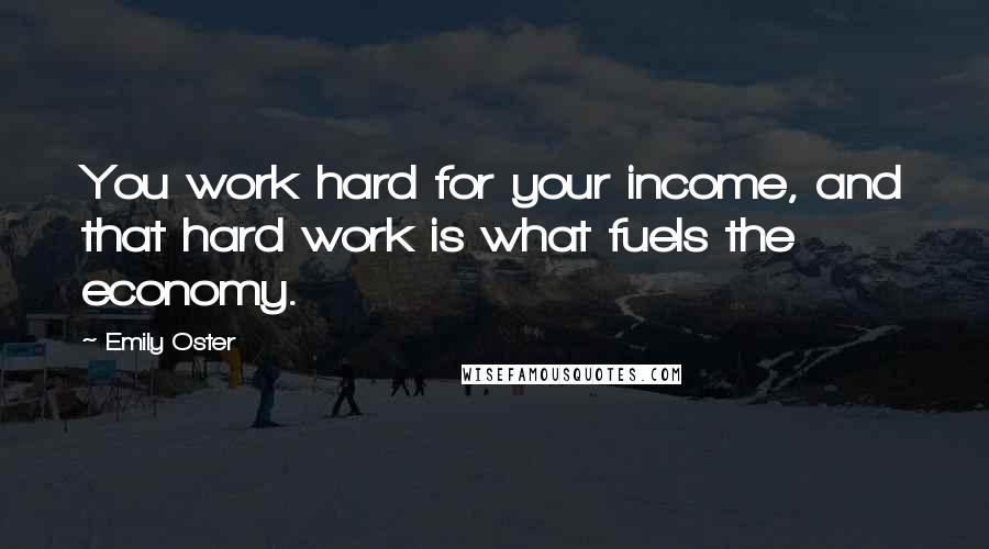 Emily Oster Quotes: You work hard for your income, and that hard work is what fuels the economy.