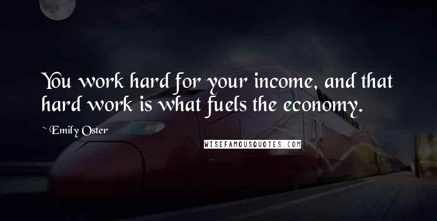 Emily Oster Quotes: You work hard for your income, and that hard work is what fuels the economy.