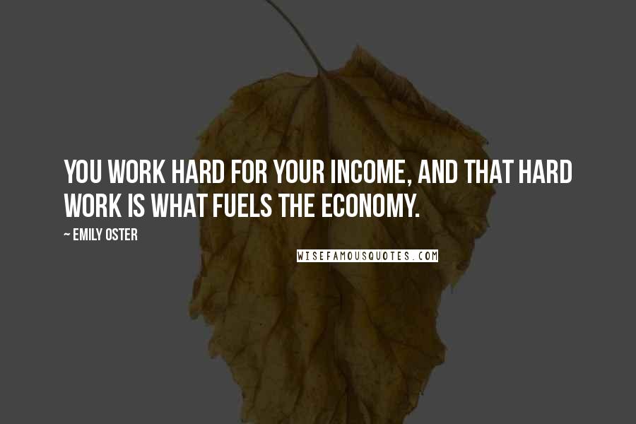 Emily Oster Quotes: You work hard for your income, and that hard work is what fuels the economy.