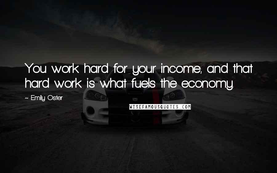 Emily Oster Quotes: You work hard for your income, and that hard work is what fuels the economy.