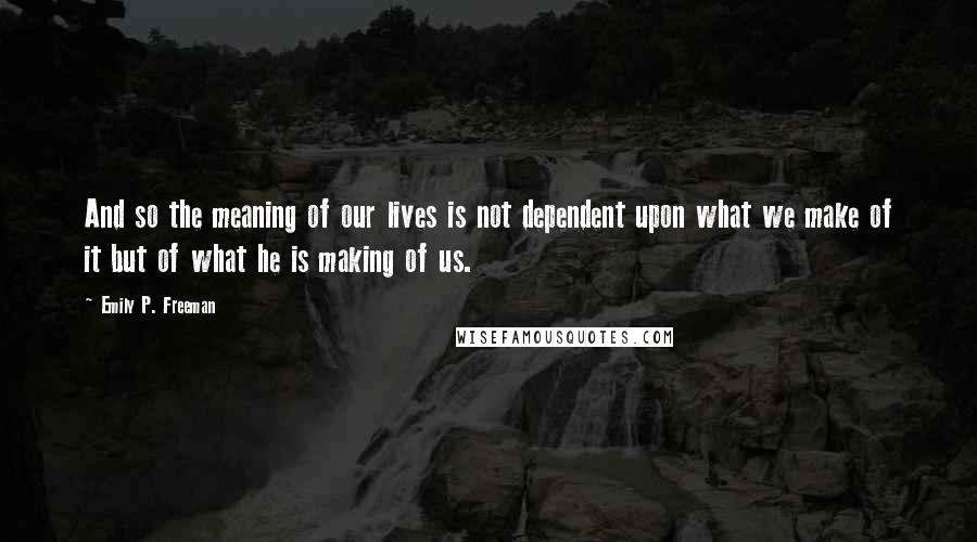 Emily P. Freeman Quotes: And so the meaning of our lives is not dependent upon what we make of it but of what he is making of us.