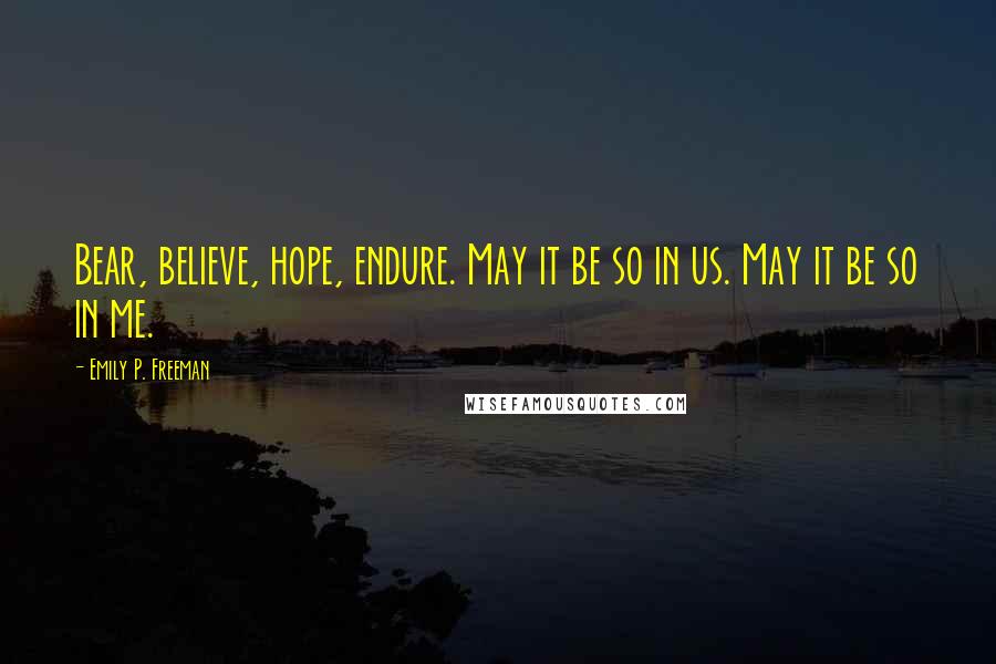 Emily P. Freeman Quotes: Bear, believe, hope, endure. May it be so in us. May it be so in me.