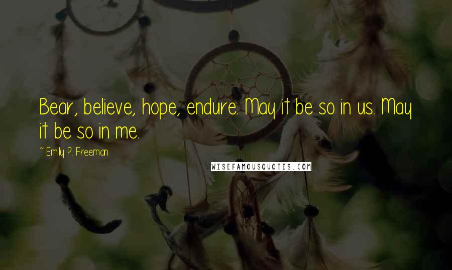 Emily P. Freeman Quotes: Bear, believe, hope, endure. May it be so in us. May it be so in me.