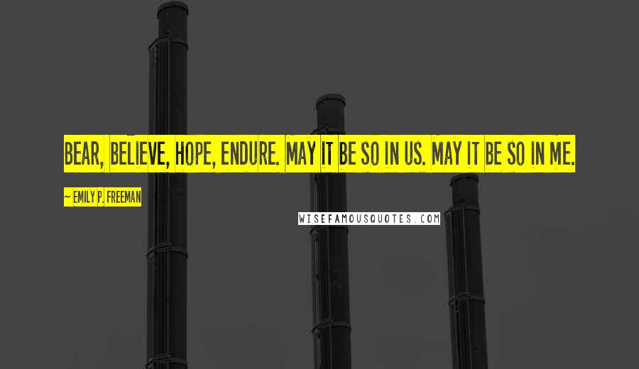 Emily P. Freeman Quotes: Bear, believe, hope, endure. May it be so in us. May it be so in me.