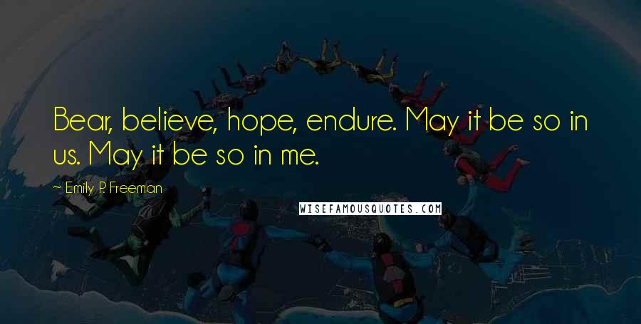 Emily P. Freeman Quotes: Bear, believe, hope, endure. May it be so in us. May it be so in me.