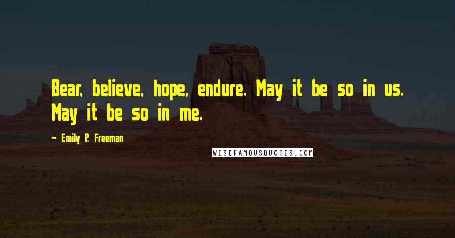 Emily P. Freeman Quotes: Bear, believe, hope, endure. May it be so in us. May it be so in me.