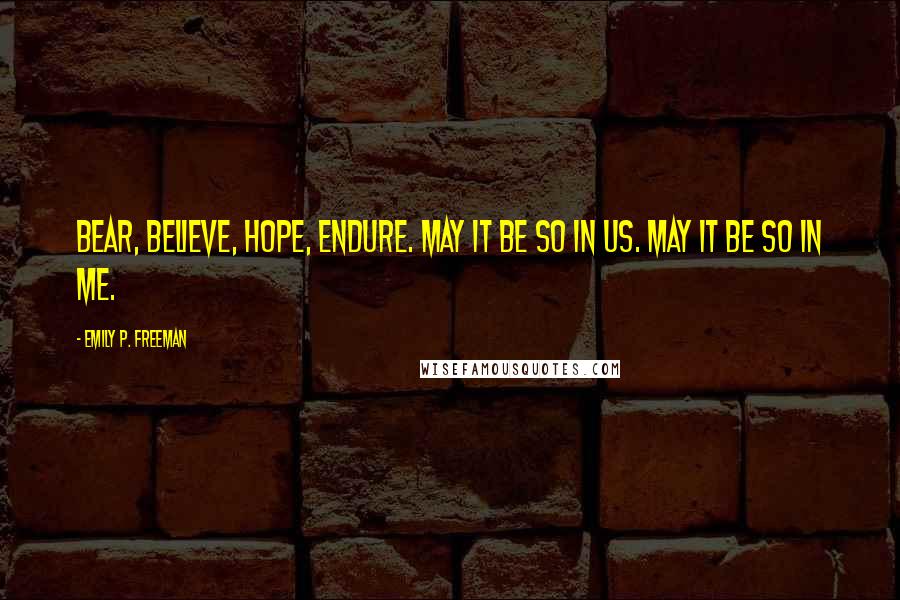 Emily P. Freeman Quotes: Bear, believe, hope, endure. May it be so in us. May it be so in me.