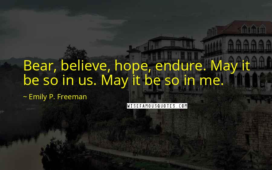 Emily P. Freeman Quotes: Bear, believe, hope, endure. May it be so in us. May it be so in me.