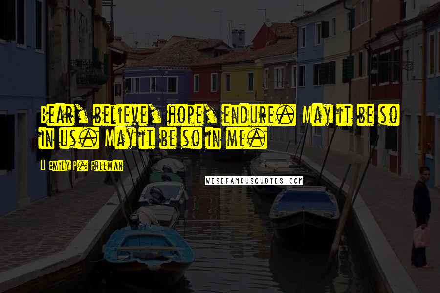 Emily P. Freeman Quotes: Bear, believe, hope, endure. May it be so in us. May it be so in me.