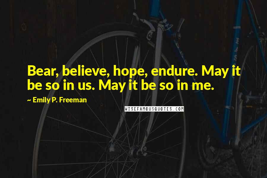 Emily P. Freeman Quotes: Bear, believe, hope, endure. May it be so in us. May it be so in me.