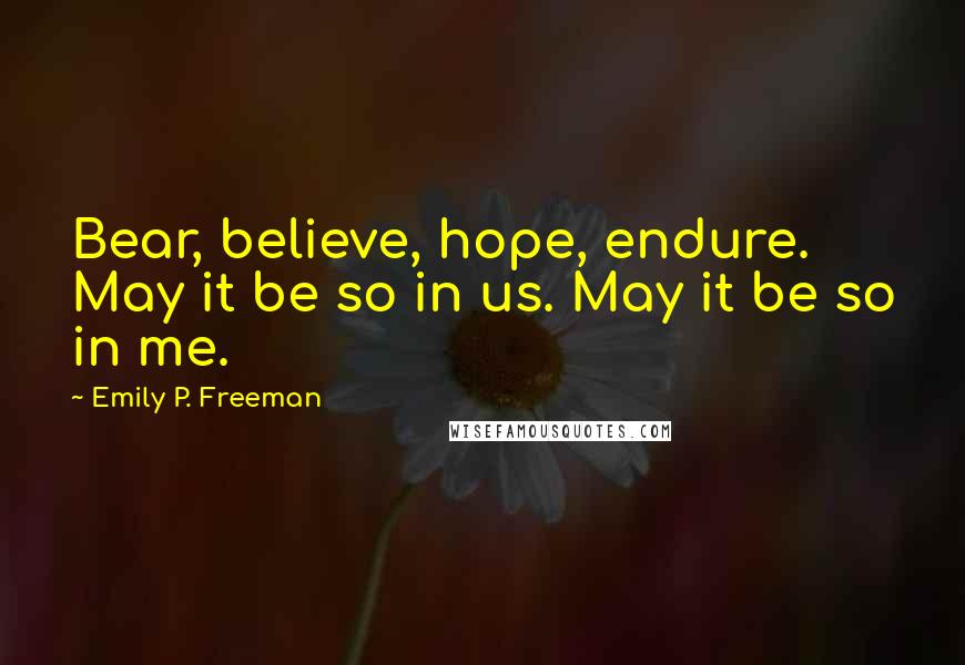 Emily P. Freeman Quotes: Bear, believe, hope, endure. May it be so in us. May it be so in me.