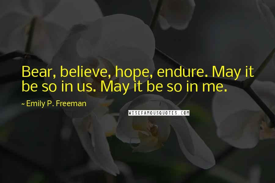 Emily P. Freeman Quotes: Bear, believe, hope, endure. May it be so in us. May it be so in me.