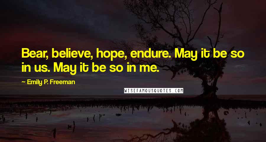 Emily P. Freeman Quotes: Bear, believe, hope, endure. May it be so in us. May it be so in me.