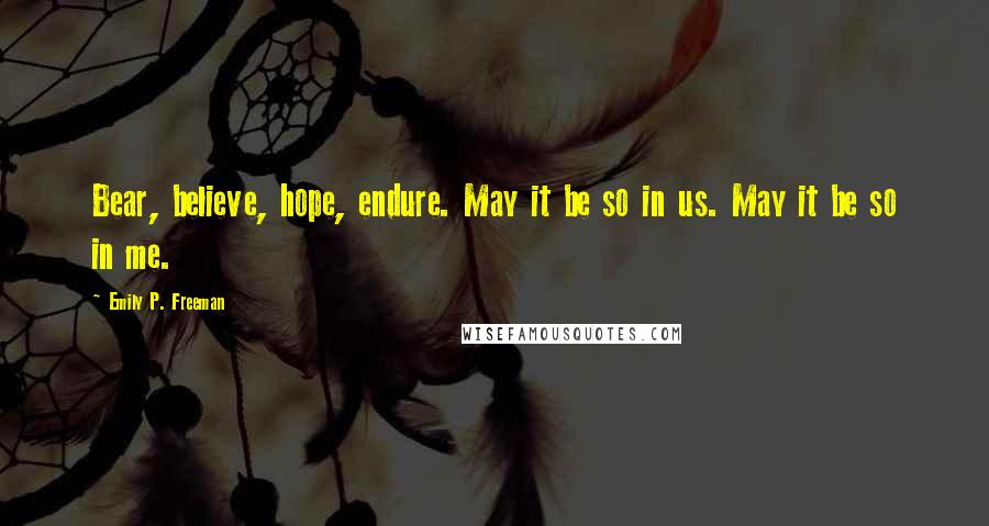 Emily P. Freeman Quotes: Bear, believe, hope, endure. May it be so in us. May it be so in me.