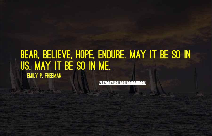 Emily P. Freeman Quotes: Bear, believe, hope, endure. May it be so in us. May it be so in me.