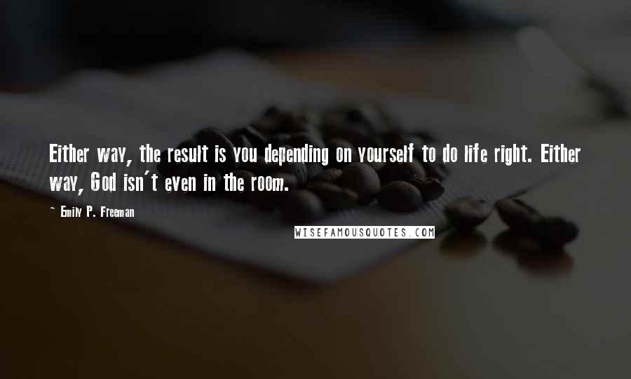 Emily P. Freeman Quotes: Either way, the result is you depending on yourself to do life right. Either way, God isn't even in the room.