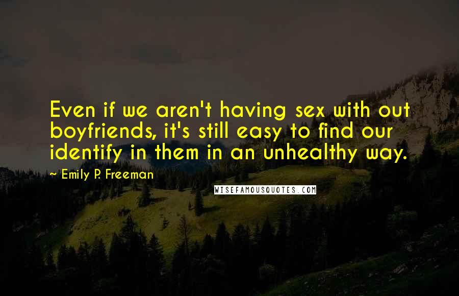 Emily P. Freeman Quotes: Even if we aren't having sex with out boyfriends, it's still easy to find our identify in them in an unhealthy way.