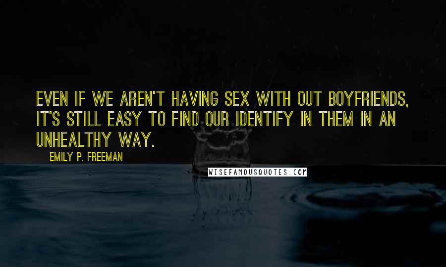 Emily P. Freeman Quotes: Even if we aren't having sex with out boyfriends, it's still easy to find our identify in them in an unhealthy way.