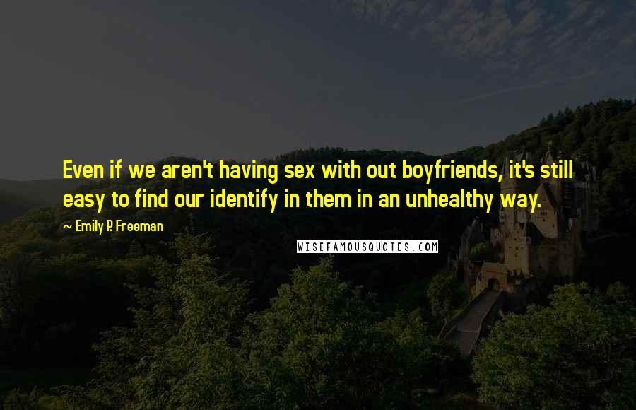Emily P. Freeman Quotes: Even if we aren't having sex with out boyfriends, it's still easy to find our identify in them in an unhealthy way.