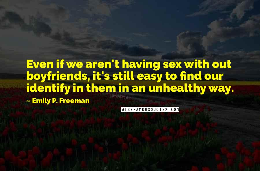 Emily P. Freeman Quotes: Even if we aren't having sex with out boyfriends, it's still easy to find our identify in them in an unhealthy way.