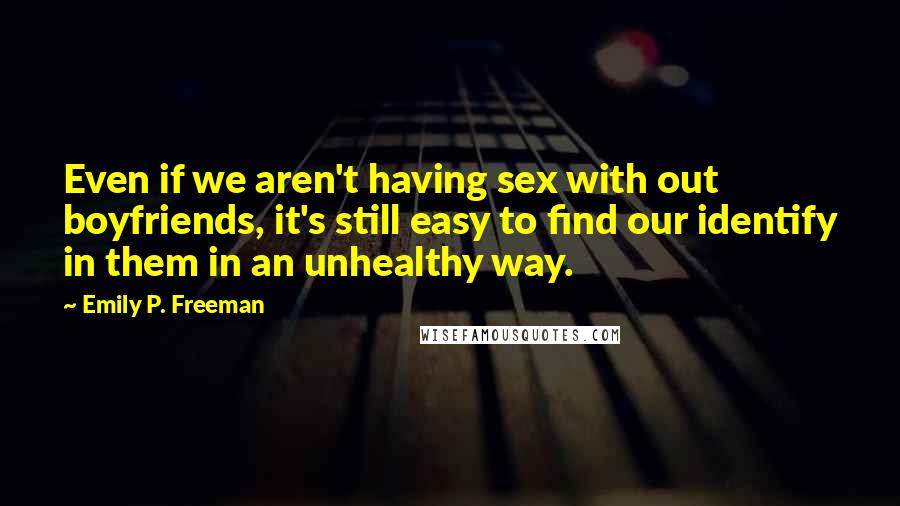 Emily P. Freeman Quotes: Even if we aren't having sex with out boyfriends, it's still easy to find our identify in them in an unhealthy way.