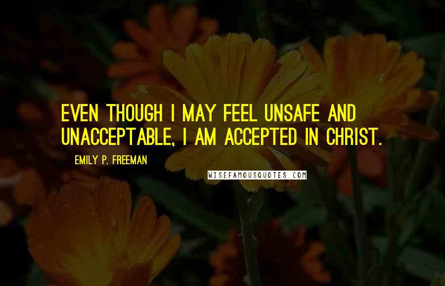 Emily P. Freeman Quotes: Even though I may feel unsafe and unacceptable, I am accepted in Christ.