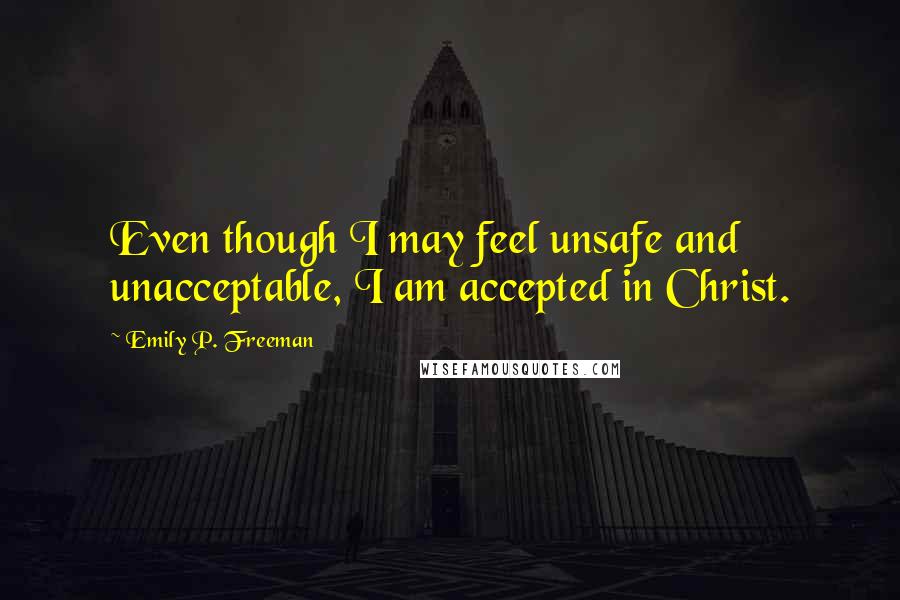 Emily P. Freeman Quotes: Even though I may feel unsafe and unacceptable, I am accepted in Christ.