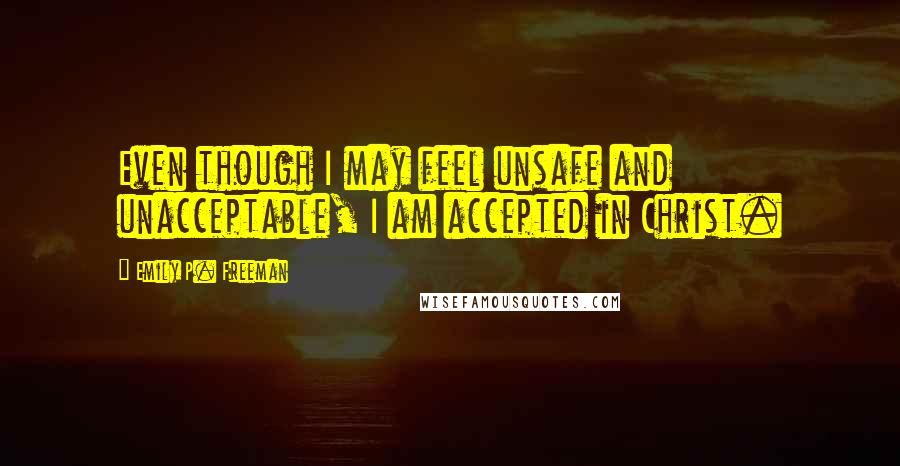 Emily P. Freeman Quotes: Even though I may feel unsafe and unacceptable, I am accepted in Christ.