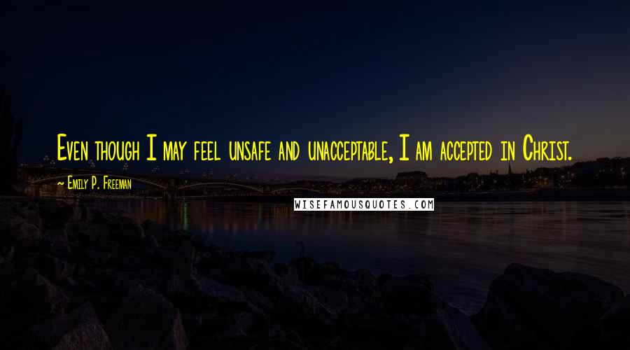 Emily P. Freeman Quotes: Even though I may feel unsafe and unacceptable, I am accepted in Christ.