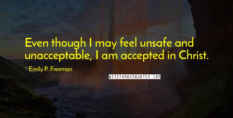 Emily P. Freeman Quotes: Even though I may feel unsafe and unacceptable, I am accepted in Christ.