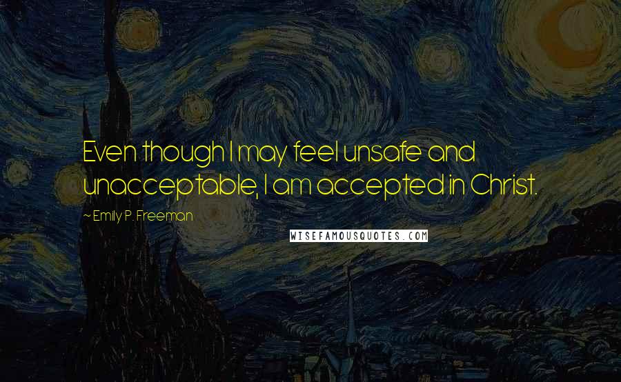 Emily P. Freeman Quotes: Even though I may feel unsafe and unacceptable, I am accepted in Christ.