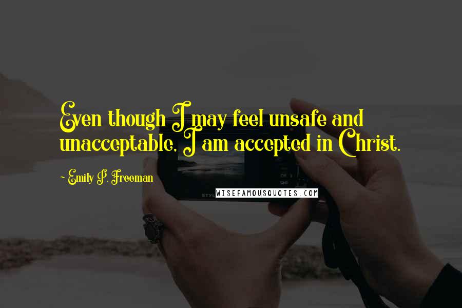 Emily P. Freeman Quotes: Even though I may feel unsafe and unacceptable, I am accepted in Christ.