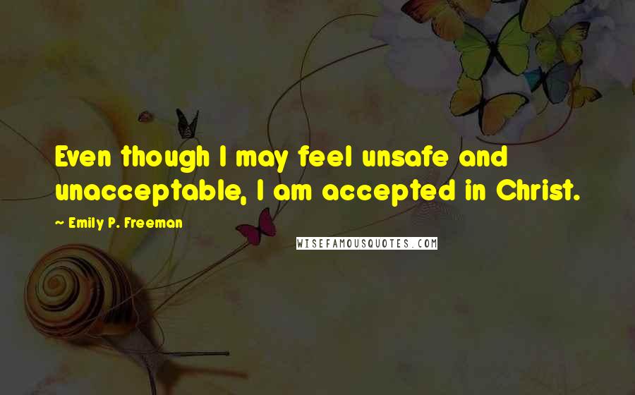 Emily P. Freeman Quotes: Even though I may feel unsafe and unacceptable, I am accepted in Christ.