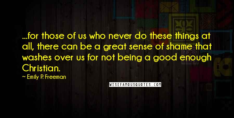 Emily P. Freeman Quotes: ...for those of us who never do these things at all, there can be a great sense of shame that washes over us for not being a good enough Christian.