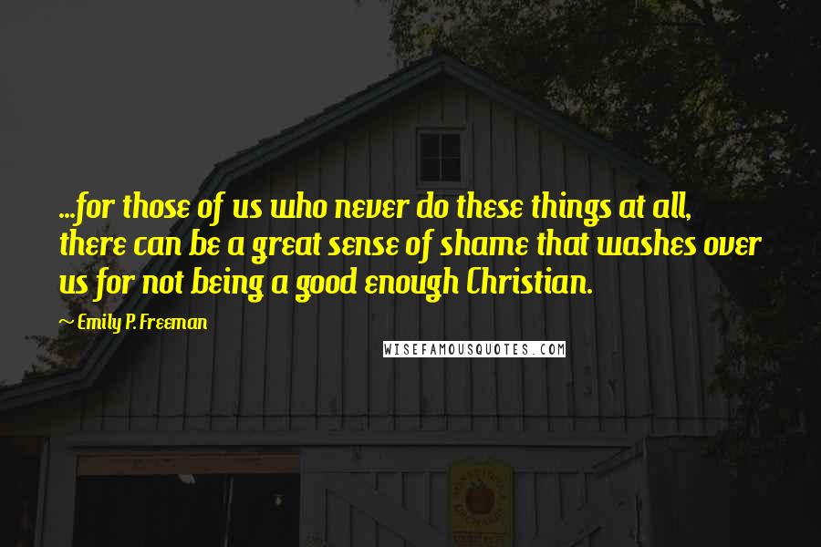 Emily P. Freeman Quotes: ...for those of us who never do these things at all, there can be a great sense of shame that washes over us for not being a good enough Christian.