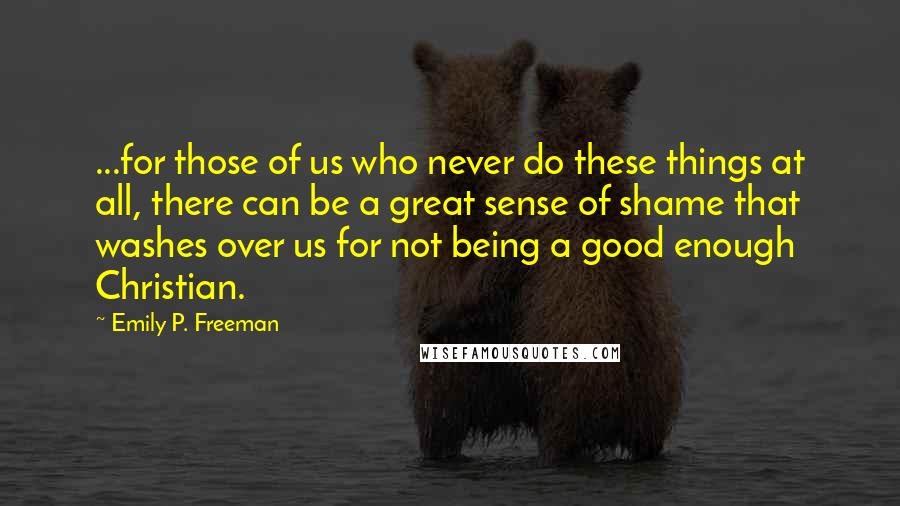 Emily P. Freeman Quotes: ...for those of us who never do these things at all, there can be a great sense of shame that washes over us for not being a good enough Christian.