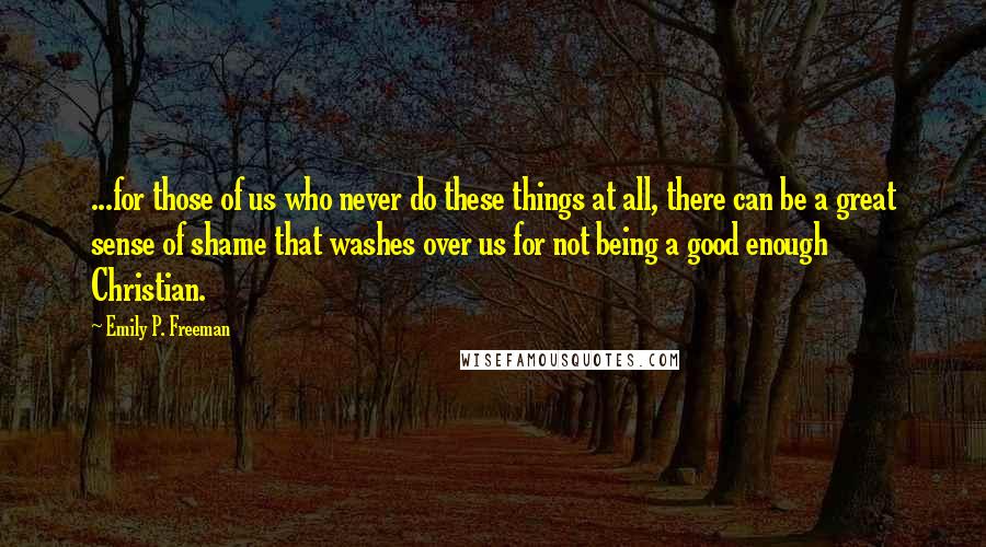 Emily P. Freeman Quotes: ...for those of us who never do these things at all, there can be a great sense of shame that washes over us for not being a good enough Christian.