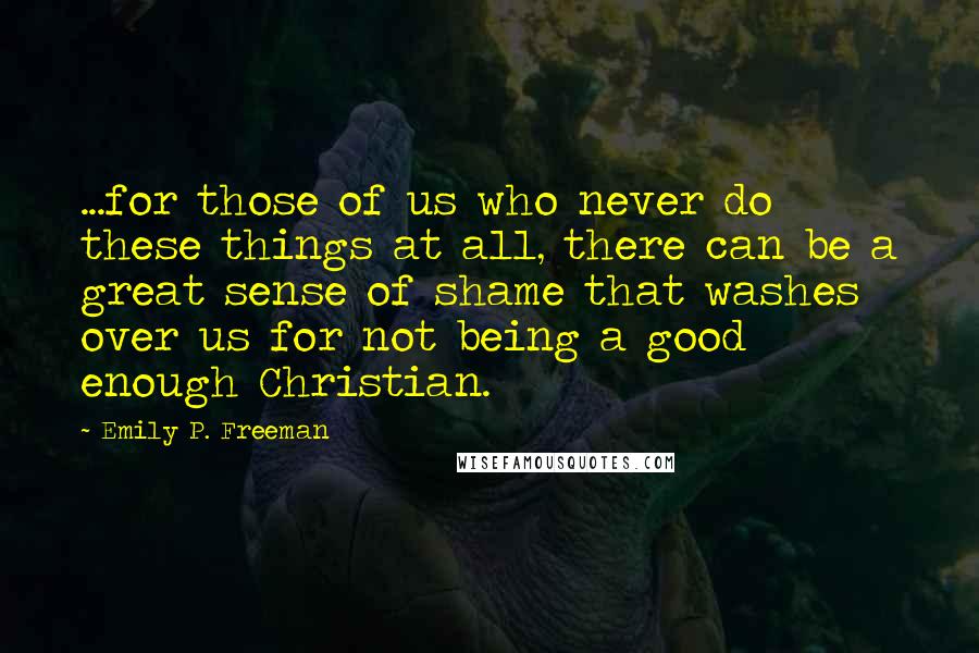 Emily P. Freeman Quotes: ...for those of us who never do these things at all, there can be a great sense of shame that washes over us for not being a good enough Christian.